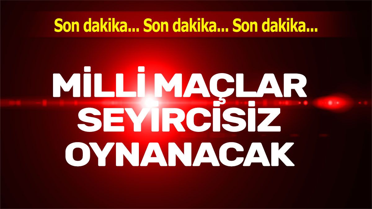 Milli takım maçları seyircisiz oynanacak